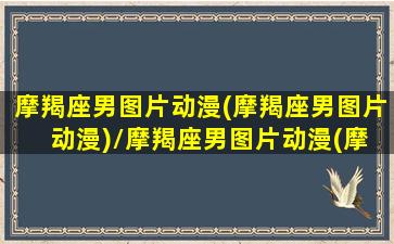 摩羯座男图片动漫(摩羯座男图片 动漫)/摩羯座男图片动漫(摩羯座男图片 动漫)-我的网站